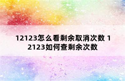 12123怎么看剩余取消次数 12123如何查剩余次数